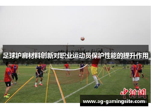 足球护肩材料创新对职业运动员保护性能的提升作用