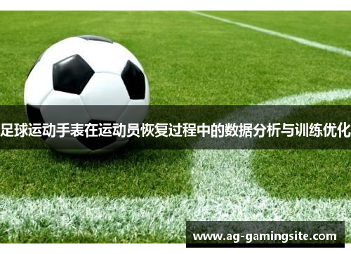足球运动手表在运动员恢复过程中的数据分析与训练优化